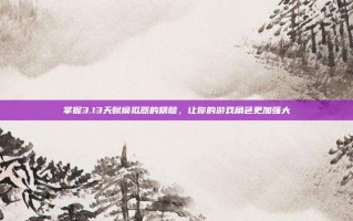 掌握3.13天赋模拟器的精髓，让你的游戏角色更加强大