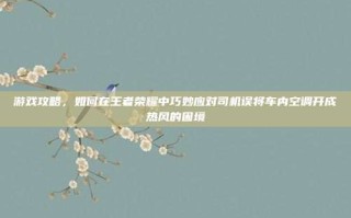 游戏攻略，如何在王者荣耀中巧妙应对司机误将车内空调开成热风的困境