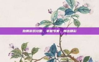 劲舞游戏攻略，掌握节奏，舞出精彩