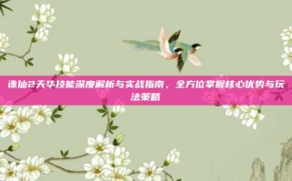 诛仙2天华技能深度解析与实战指南，全方位掌握核心优势与玩法策略
