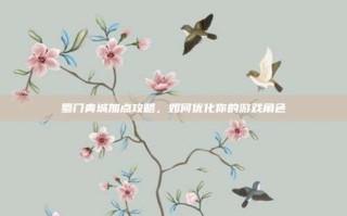 蜀门青城加点攻略，如何优化你的游戏角色