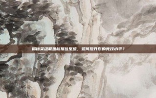 揭秘英雄联盟新排位系统，如何提升你的竞技水平？