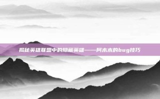 揭秘英雄联盟中的隐藏英雄——阿木木的bug技巧