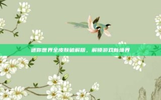 迷你世界全皮肤破解版，解锁游戏新境界