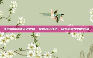 斗战神神将哮天犬攻略，掌握战斗技巧，成为游戏中的佼佼者