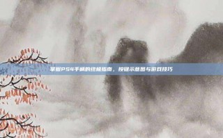 掌握PS4手柄的终极指南，按键示意图与游戏技巧