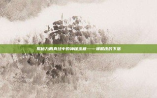 揭秘九阴真经中的神秘宝藏——薄猴皮的下落