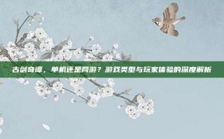 古剑奇谭，单机还是网游？游戏类型与玩家体验的深度解析