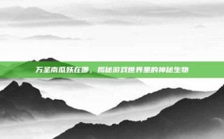 万圣南瓜妖在哪，揭秘游戏世界里的神秘生物
