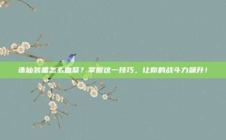 诛仙装备怎么血祭？掌握这一技巧，让你的战斗力飙升！