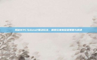 揭秘WPC与dota2联动玩法，解锁玩家新征程策略与机遇