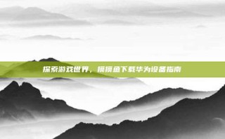 探索游戏世界，摸摸鱼下载华为设备指南
