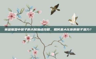 英雄联盟中猴子的天赋加点攻略，如何最大化你的猴子潜力？