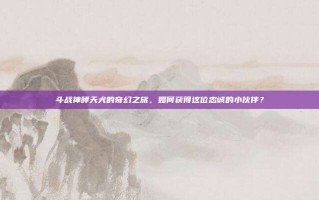 斗战神哮天犬的奇幻之旅，如何获得这位忠诚的小伙伴？