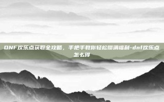 DNF欢乐点获取全攻略，手把手教你轻松攒满福利-dnf欢乐点怎么得