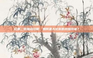 红眼二觉加点攻略，如何最大化你的觉醒技能？