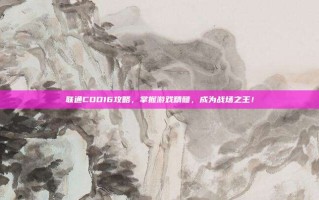 联通COD16攻略，掌握游戏精髓，成为战场之王！