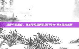 暗影中的王者，赛尔号格莱奥的双刃传奇-赛尔号格莱奥