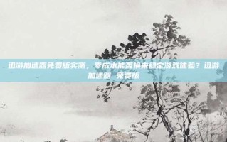 迅游加速器免费版实测，零成本能否换来稳定游戏体验？迅游加速器 免费版