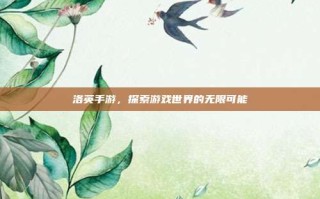 洛英手游，探索游戏世界的无限可能