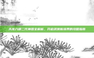 天龙八部二代神器全解析，开启武侠新境界的攻略指南
