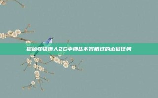 揭秘怪物猎人2G中那些不容错过的必做任务