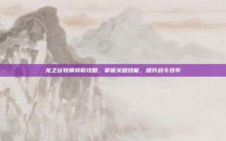 龙之谷牧师转职攻略，掌握关键技能，提升战斗效率