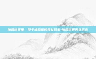 魔兽世界里，那个被隐藏的美女玩家-魔兽世界美女玩家