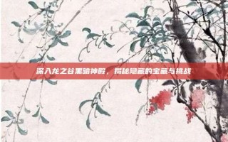 深入龙之谷黑暗神殿，揭秘隐藏的宝藏与挑战