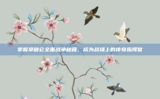 掌握拿破仑全面战争秘籍，成为战场上的传奇指挥官