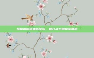 揭秘神仙道血脉系统，提升战力的秘密武器
