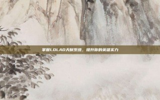 掌握LOLAD天赋系统，提升你的英雄实力