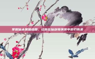 掌握仙太昊加点图，让你在仙剑奇侠传中游刃有余
