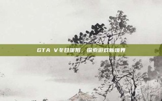 GTA V冬日暖阳，探索游戏新境界