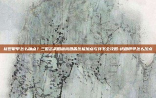 桃园带甲怎么加点？三国志战略版桃园盾终极加点与兵书全攻略-桃园带甲怎么加点