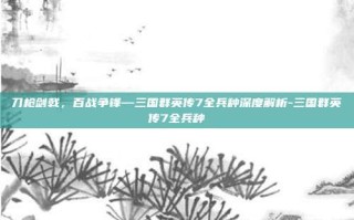 刀枪剑戟，百战争锋—三国群英传7全兵种深度解析-三国群英传7全兵种
