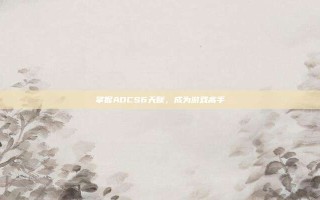 掌握ADCS6天赋，成为游戏高手