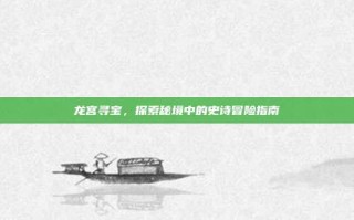 龙宫寻宝，探索秘境中的史诗冒险指南
