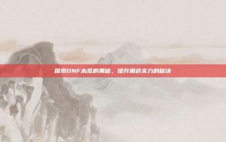 探索DNF木瓜的奥秘，提升角色实力的秘诀