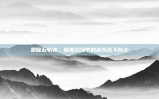 黑曜石斩斧，极寒战场中的高阶战斗核心