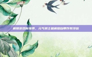 解锁游戏新境界，元气骑士破解版自带作弊浮窗