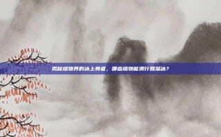 揭秘植物界的冰上舞者，哪些植物能滑行如溜冰？