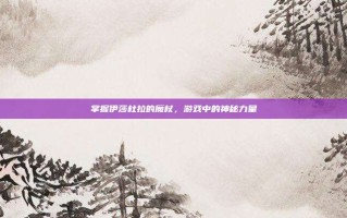 掌握伊莎杜拉的魔杖，游戏中的神秘力量