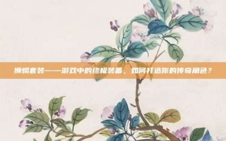狮蝎套装——游戏中的终极装备，如何打造你的传奇角色？