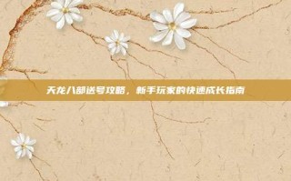 天龙八部送号攻略，新手玩家的快速成长指南