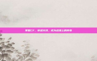 掌握CF，穿越火线，成为战场上的传奇