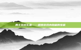 勇士狂欢礼盒——解锁游戏内隐藏的宝藏