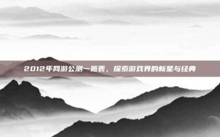 2012年网游公测一览表，探索游戏界的新星与经典