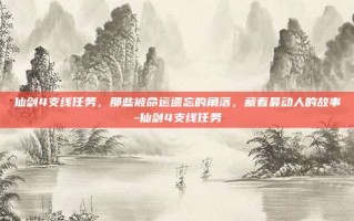 仙剑4支线任务，那些被命运遗忘的角落，藏着最动人的故事-仙剑4支线任务