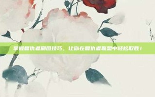 掌握复仇者刷图技巧，让你在复仇者联盟中轻松取胜！